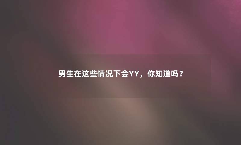 男生在这些情况下会YY，你知道吗？