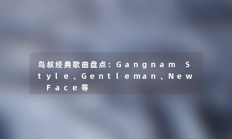 鸟叔经典歌曲盘点：Gangnam Style、Gentleman、New Face等