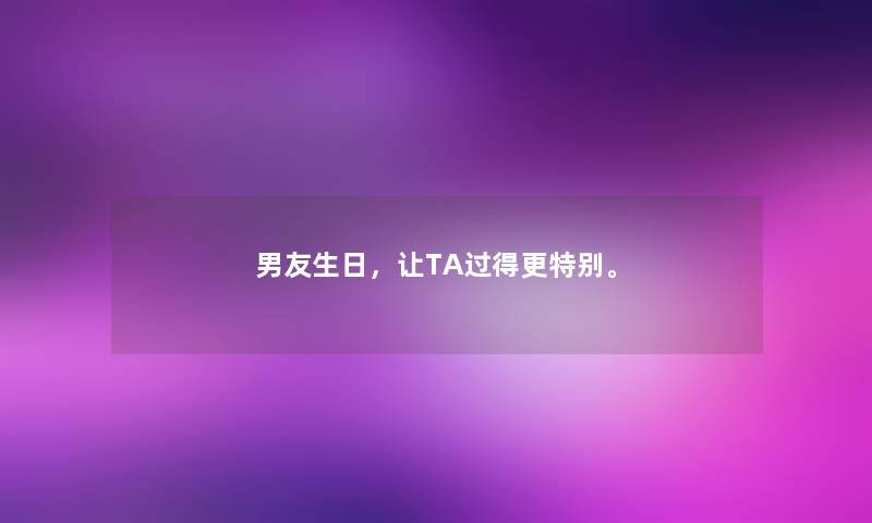 男友生日,让TA过得更特别。 男友生日,让TA过得更特别。