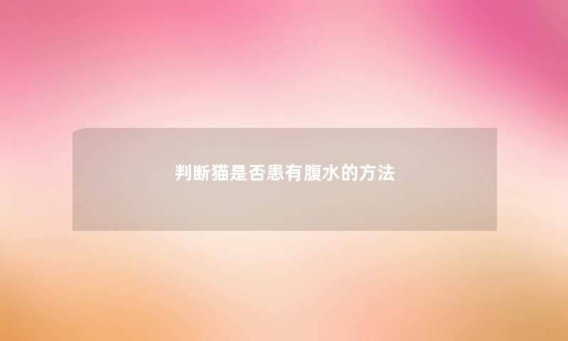 判断猫是否患有腹水的方法 判断猫是否患有腹水的方法