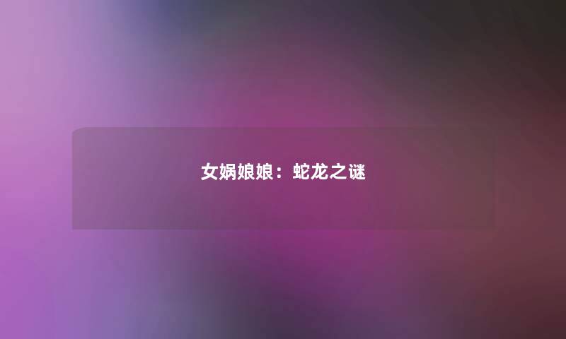 女娲娘娘:蛇龙之谜 女娲娘娘:蛇龙之谜