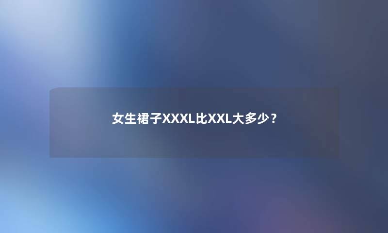 女生裙子XXXL比XXL大多少? 女生裙子XXXL比XXL大多少?