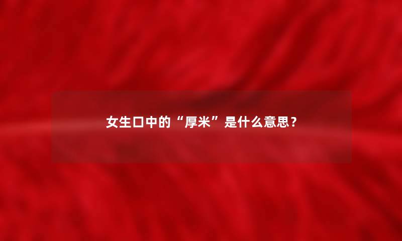 女生口中的“厚米”是什么意思? 女生口中的“厚米”是什么意思?