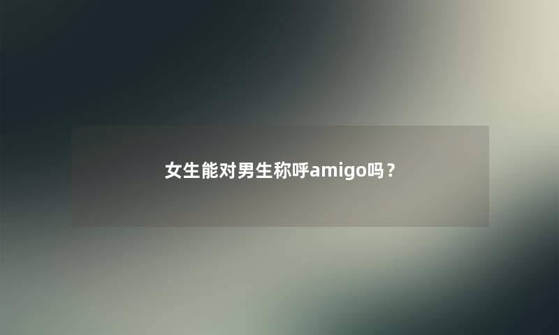 女生能对男生称呼amigo吗? 女生能对男生称呼amigo吗?