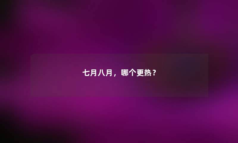 七月八月,哪个更热? 七月八月,哪个更热?