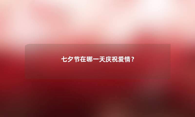 七夕节在哪一天庆祝爱情? 七夕节在哪一天庆祝爱情?