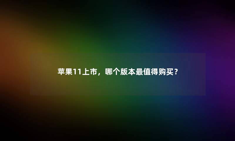 苹果11上市,哪个版本购买? 苹果11上市,哪个版本购买?