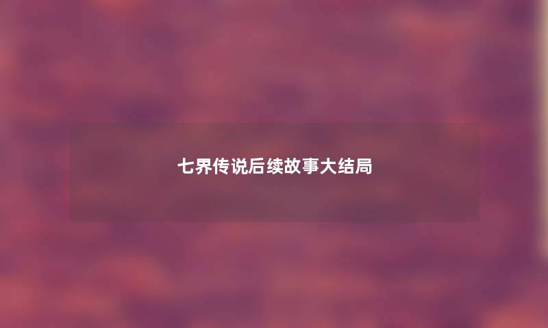 七界传说后续故事大结局 七界传说后续故事大结局
