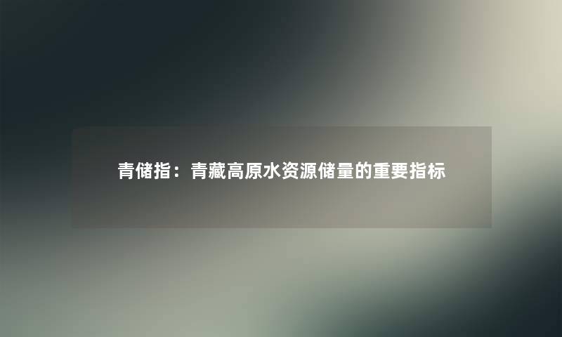 青储指:青藏高原水资源储量的重要指标 青储指:青藏高原水资源储量的重要指标