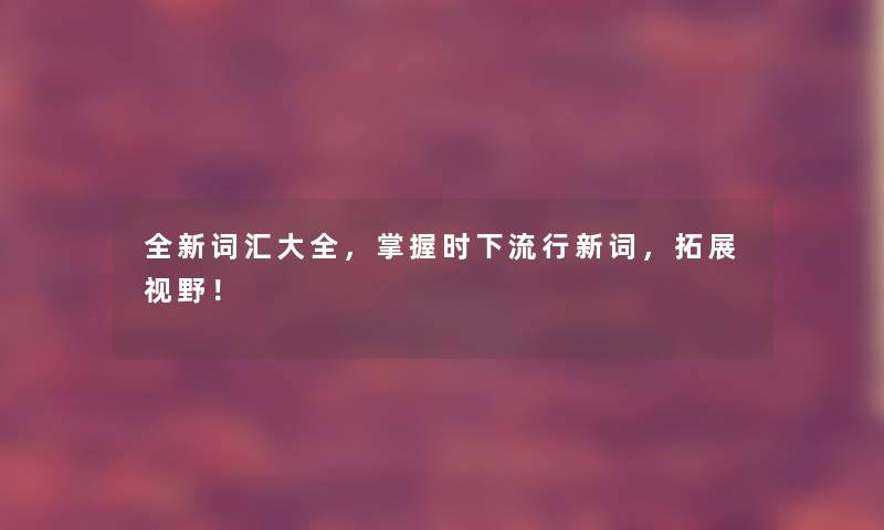 全新词汇大全,掌握时下流行新词,拓展视野! 全新词汇大全,掌握时下流行新词,拓展视野!