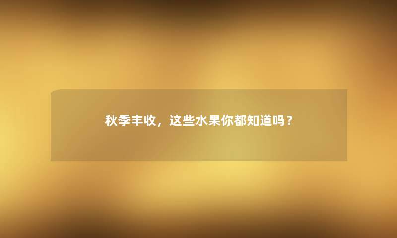 秋季丰收,这些水果你都知道吗? 秋季丰收,这些水果你都知道吗?