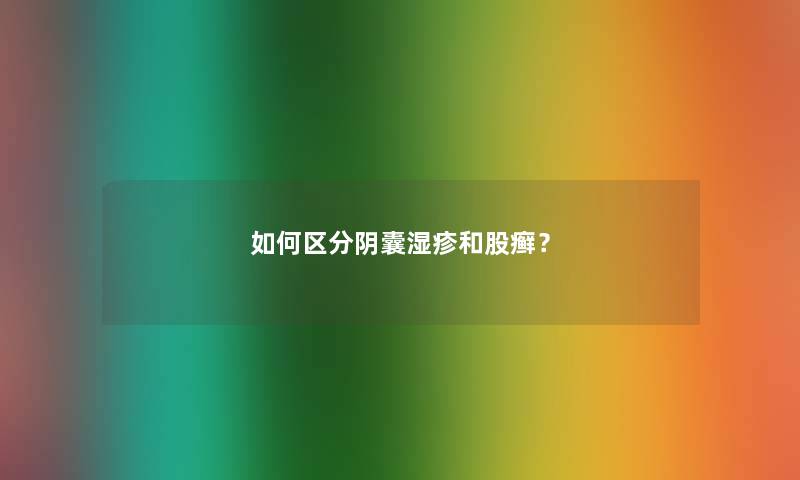 如何区分阴囊湿疹和股癣? 如何区分阴囊湿疹和股癣?