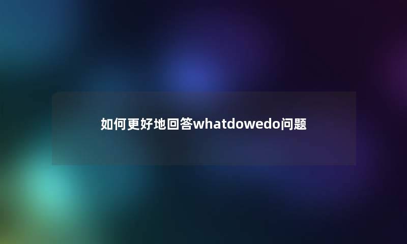 如何更好地回答whatdowedo问题 如何更好地回答whatdowedo问题