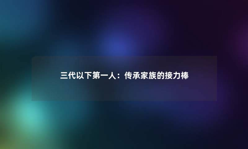 三代以下第一人:传承家族的接力棒 三代以下第一人:传承家族的接力棒