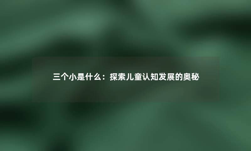 三个小是什么：探索儿童认知发展的奥秘