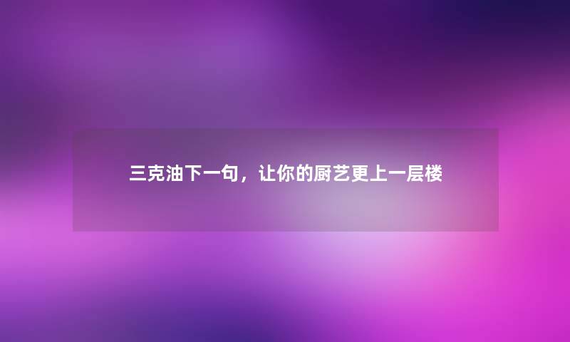 三克油下一句,让你的厨艺更上一层楼 三克油下一句,让你的厨艺更上一层楼