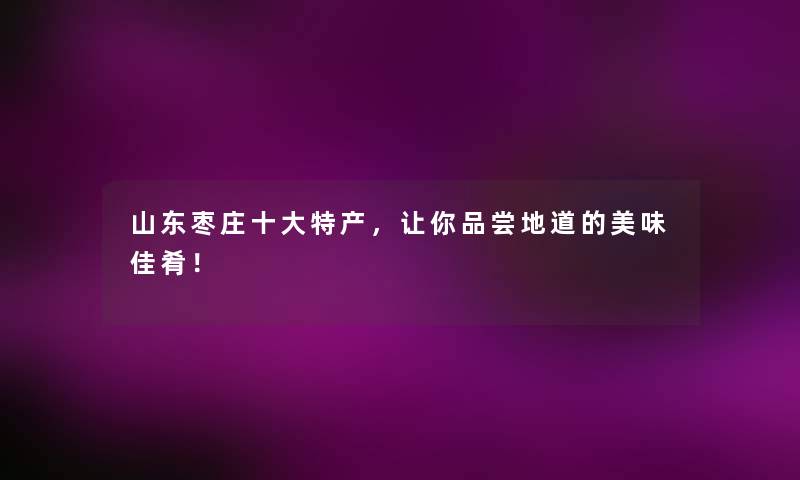 山东枣庄一些特产,让你品尝地道的美味佳肴! 山东枣庄一些特产,让你品尝地道的美味佳肴!