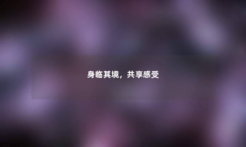 身临其境,共享感受 身临其境,共享感受