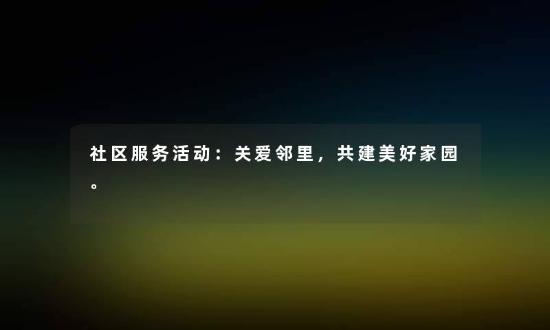 社区服务活动:关爱邻里,共建美好家园。 社区服务活动:关爱邻里,共建美好家园。