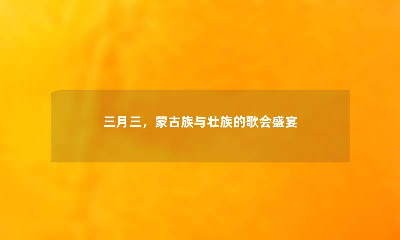三月三,蒙古族与壮族的歌会盛宴 三月三,蒙古族与壮族的歌会盛宴