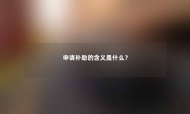 申请补助的含义是什么? 申请补助的含义是什么?