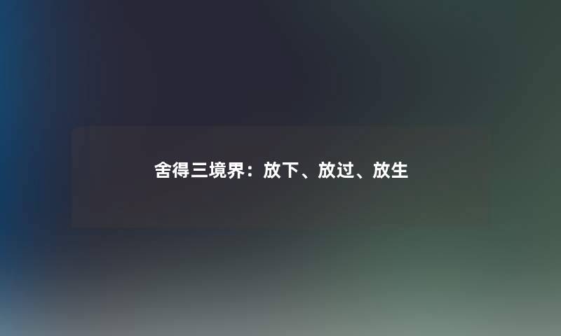 舍得三境界:放下、放过、放生 舍得三境界:放下、放过、放生