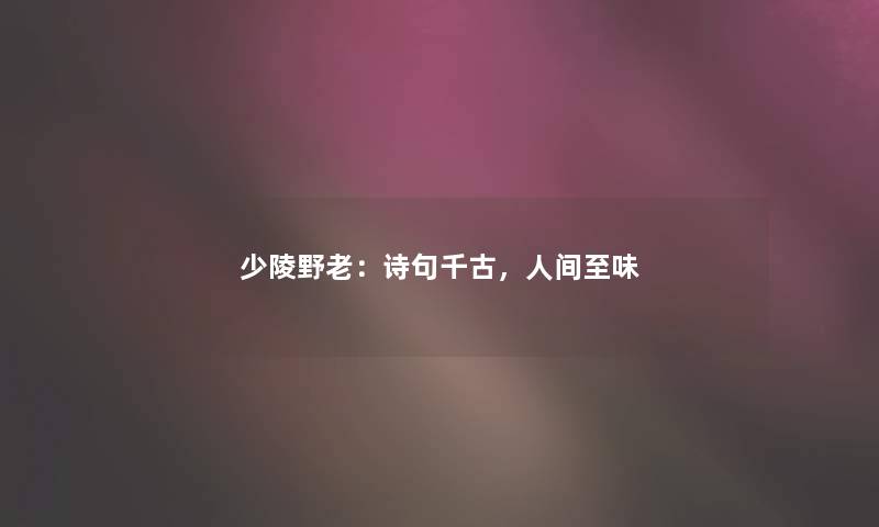 少陵野老:诗句千古,人间至味 少陵野老:诗句千古,人间至味