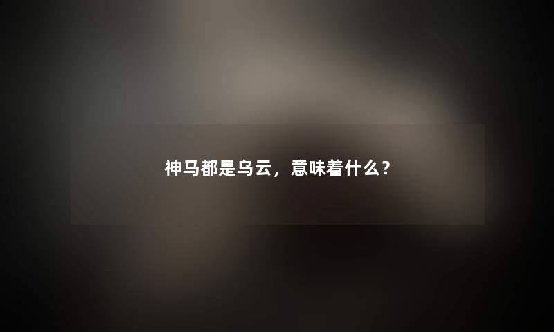 神马都是乌云,意味着什么? 神马都是乌云,意味着什么?