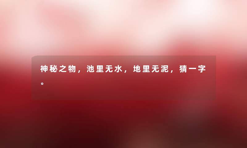 神秘之物,池里无水,地里无泥,猜一字。 神秘之物,池里无水,地里无泥,猜一字。