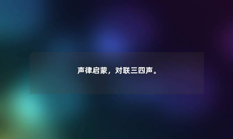 声律启蒙,对联三四声。 声律启蒙,对联三四声。