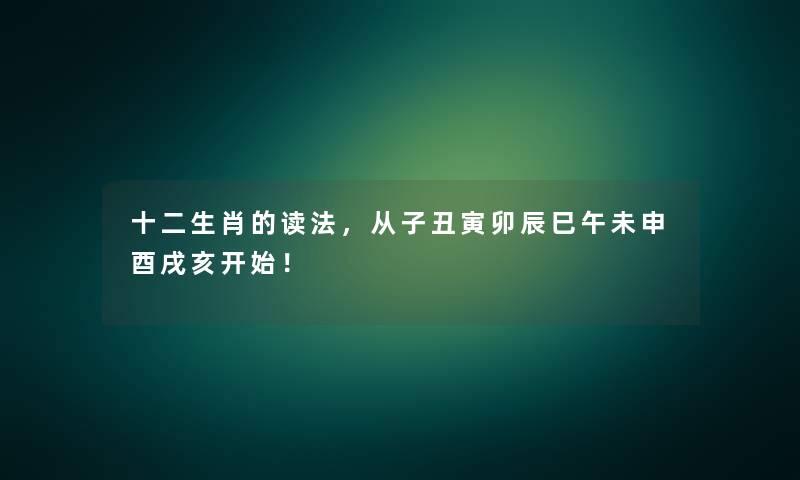 十二生肖的读法，从子丑寅卯辰巳午未申酉戌亥开始！