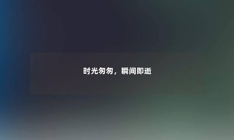 时光匆匆,瞬间即逝 时光匆匆,瞬间即逝