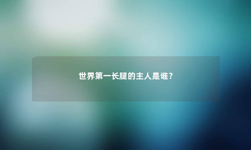 世界第一长腿的主人是谁? 世界第一长腿的主人是谁?