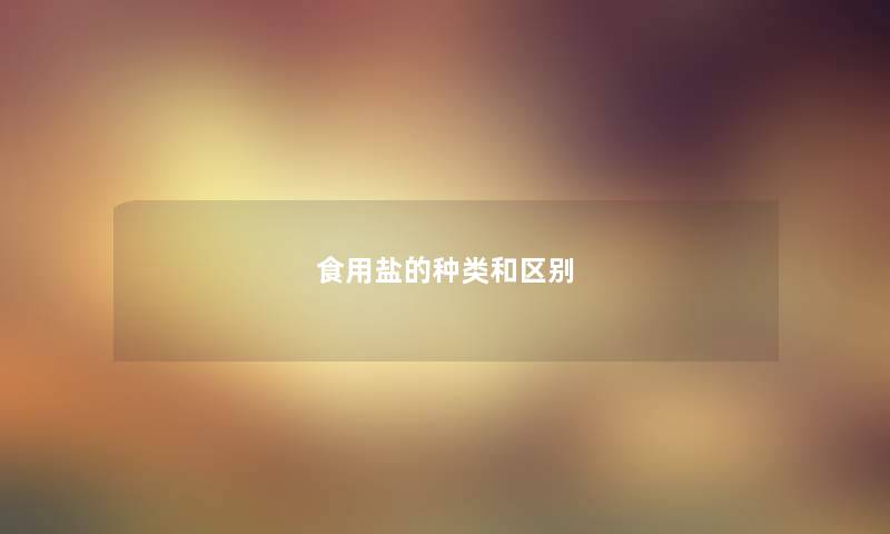 食用盐的种类和区别 食用盐的种类和区别