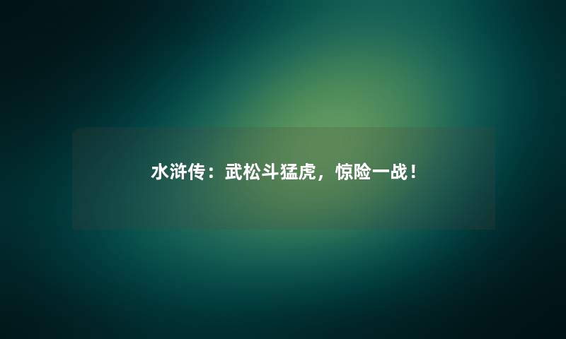 水浒传:武松斗猛虎,惊险一战! 水浒传:武松斗猛虎,惊险一战!