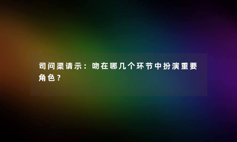 司问渠请示：吻在哪几个环节中扮演重要角色？