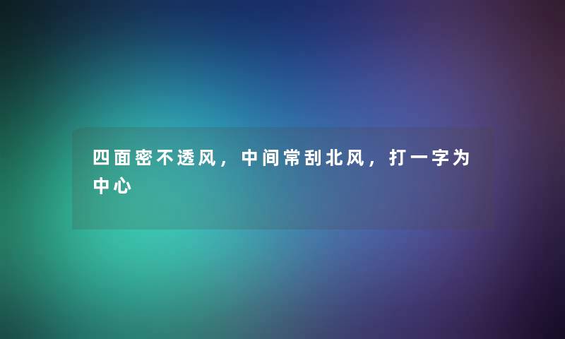 四面密不透风,中间常刮北风,打一字为中心 四面密不透风,中间常刮北风,打一字为中心