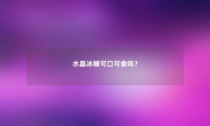 水晶冰糖可口可食吗? 水晶冰糖可口可食吗?