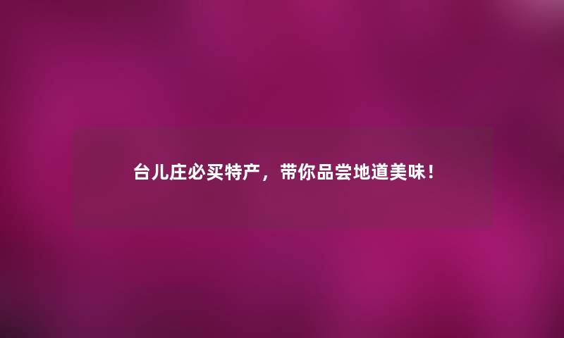 台儿庄必买特产,带你品尝地道美味! 台儿庄必买特产,带你品尝地道美味!