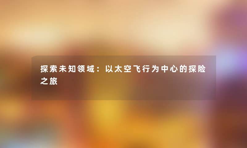 探索未知领域:以太空飞行为中心的探险之旅 探索未知领域:以太空飞行为中心的探险之旅