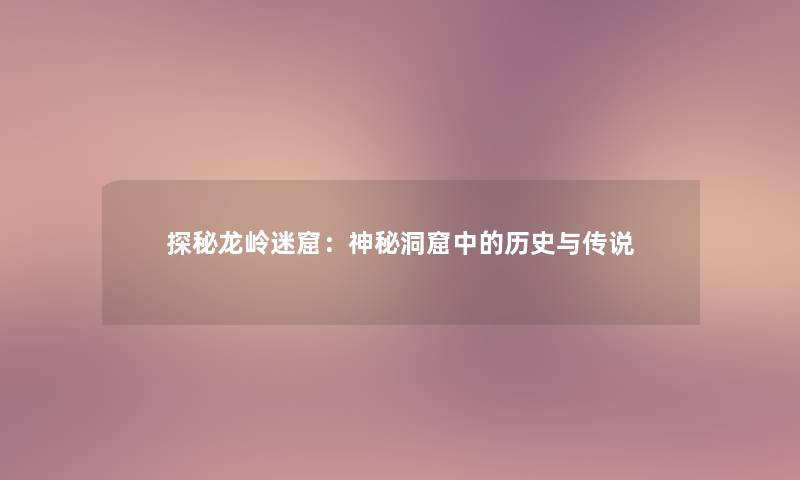 探秘龙岭迷窟：神秘洞窟中的历史与传说