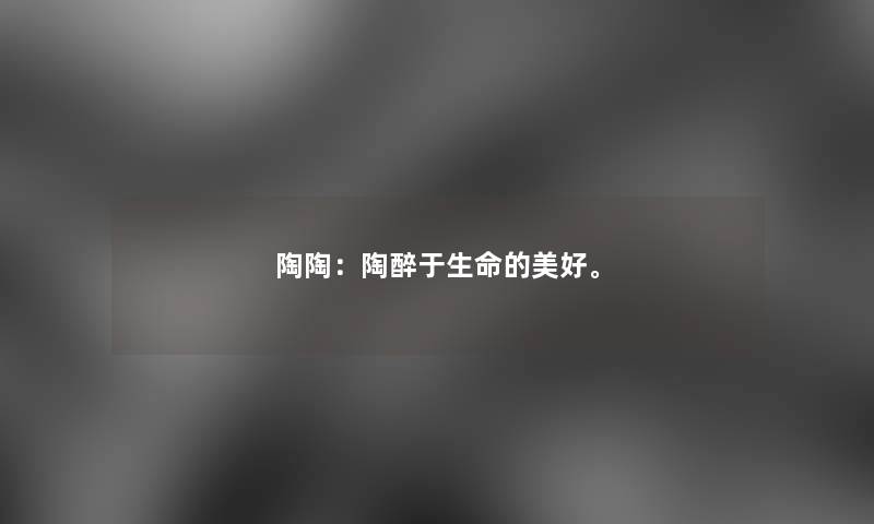 陶陶:陶醉于生命的美好。 陶陶:陶醉于生命的美好。