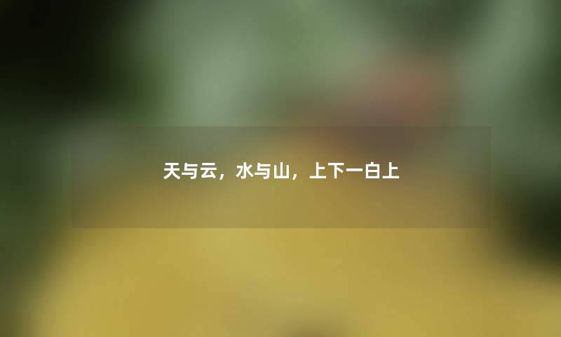 天与云,水与山,上下一白上 天与云,水与山,上下一白上