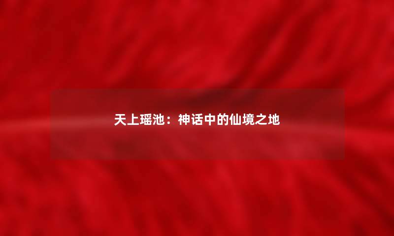 天上瑶池:神话中的仙境之地 天上瑶池:神话中的仙境之地