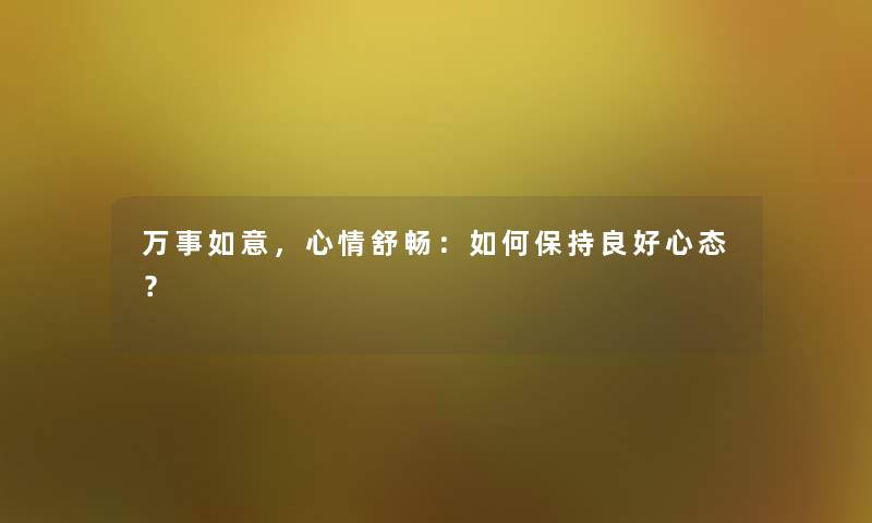 万事如意,心情舒畅:如何保持良好心态? 万事如意,心情舒畅:如何保持良好心态?