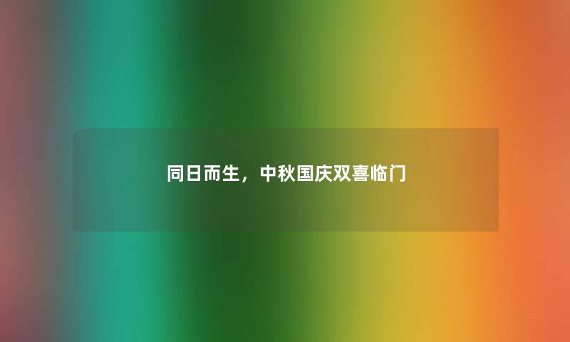 同日而生,中秋国庆双喜临门 同日而生,中秋国庆双喜临门