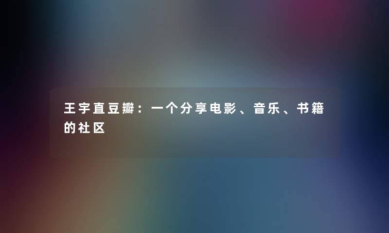 王宇直豆瓣:一个分享电影、音乐、书籍的社区 王宇直豆瓣:一个分享电影、音乐、书籍的社区
