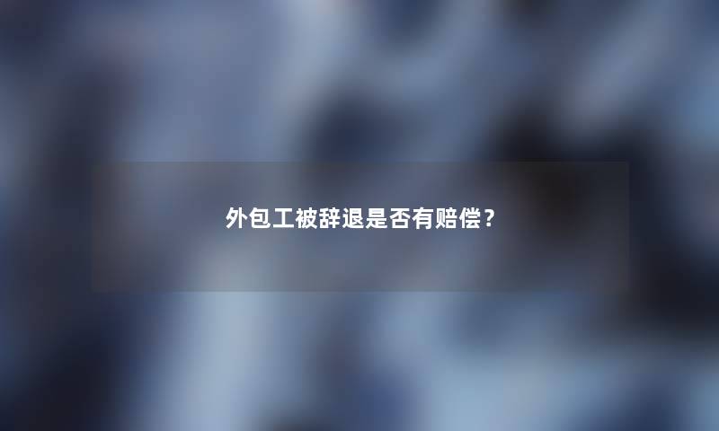 外包工被辞退是否有赔偿? 外包工被辞退是否有赔偿?