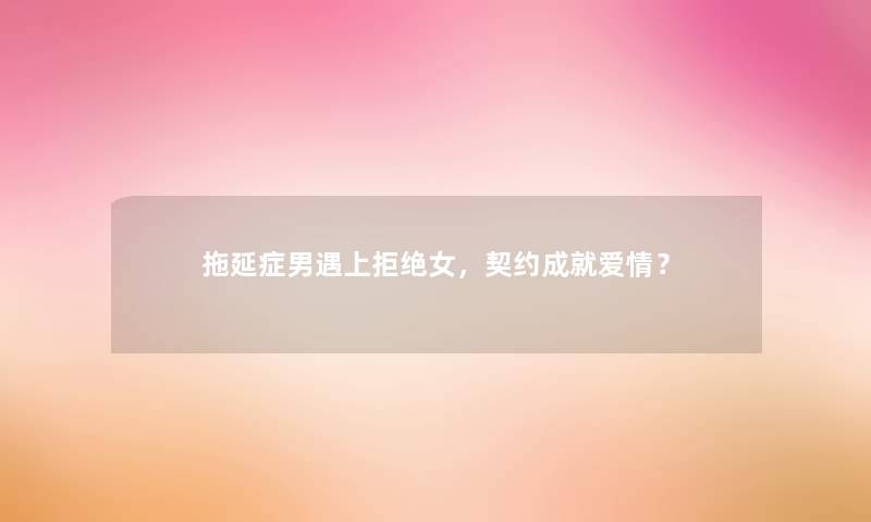 拖延症男遇上拒绝女,契约成就爱情? 拖延症男遇上拒绝女,契约成就爱情?