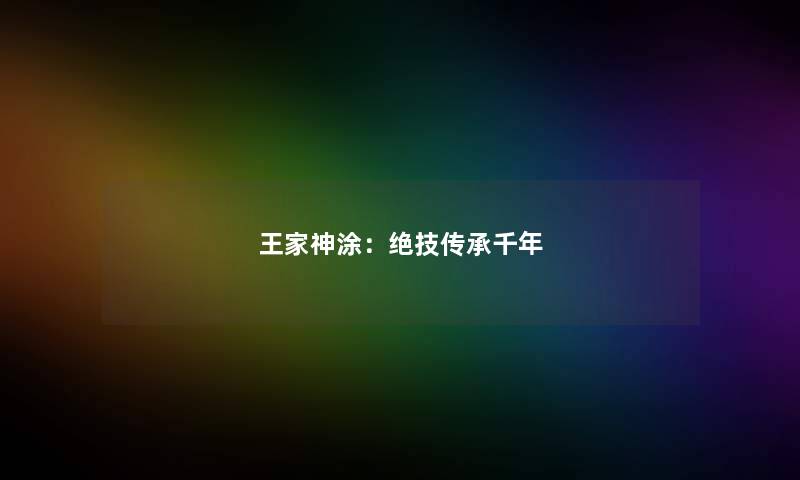 王家神涂:绝技传承千年 王家神涂:绝技传承千年